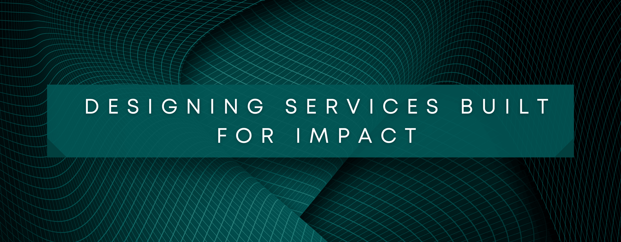 Teal banner with text 'Designing services built for impact' on a dark background